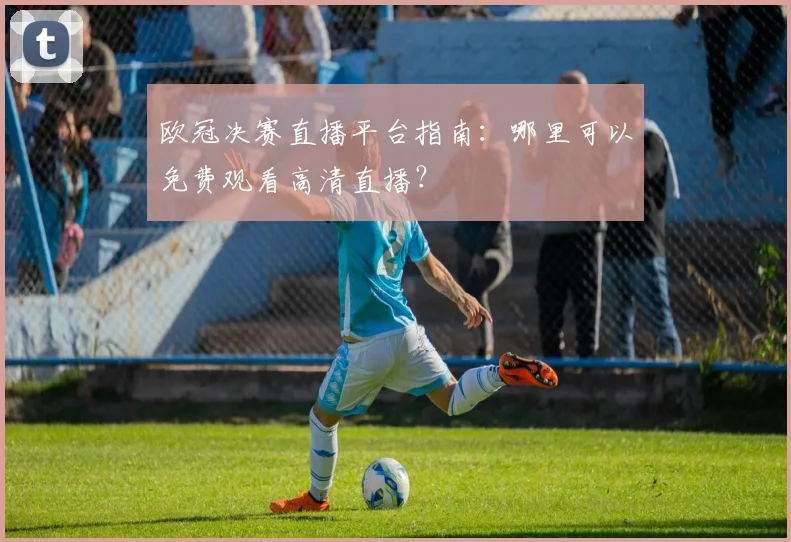 欧冠决赛直播平台指南：哪里可以免费观看高清直播？