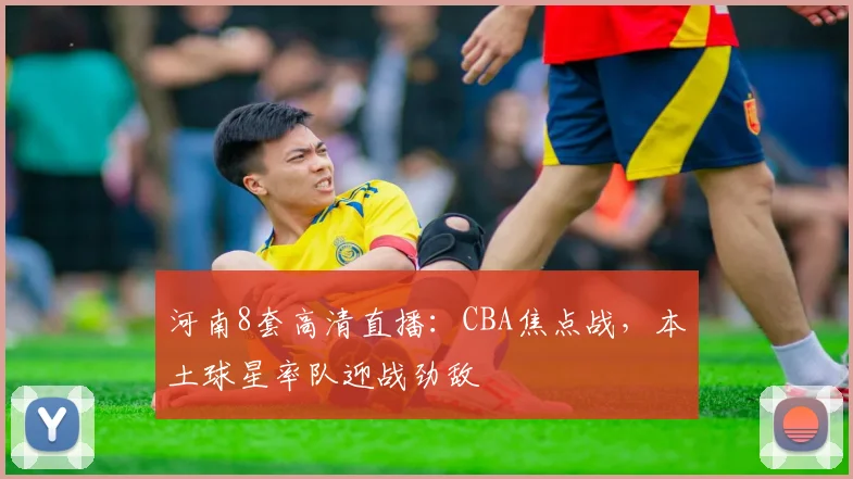 河南8套高清直播：CBA焦点战，本土球星率队迎战劲敌