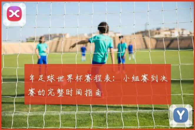 年足球世界杯赛程表:小组赛到决赛的完整时间指南