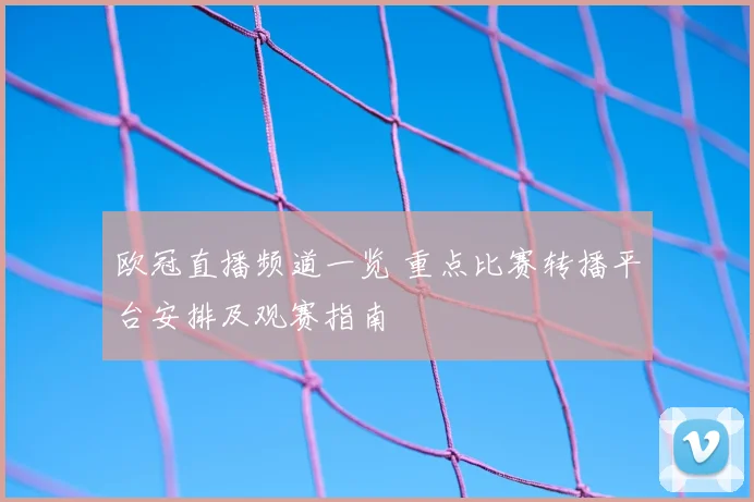 欧冠直播频道一览 重点比赛转播平台安排及观赛指南