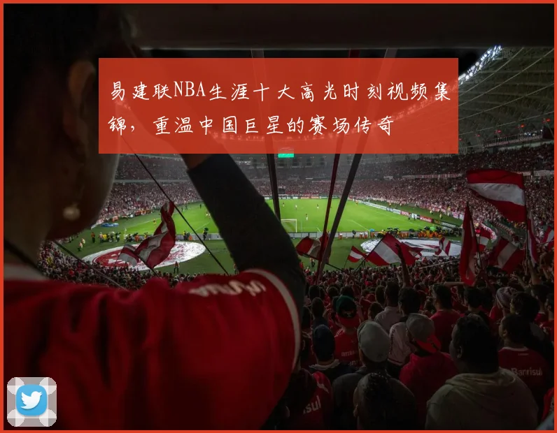 易建联NBA生涯十大高光时刻视频集锦，重温中国巨星的赛场传奇