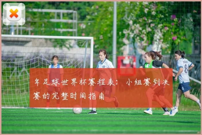 年足球世界杯赛程表:小组赛到决赛的完整时间指南