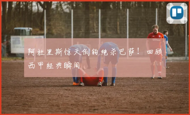 阿杜里斯惊天倒钩绝杀巴萨！回顾西甲经典瞬间