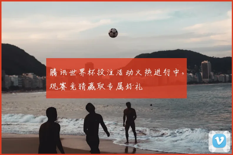 腾讯世界杯投注活动火热进行中，观赛竞猜赢取专属好礼